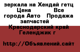 зеркала на Хендай гетц › Цена ­ 2 000 - Все города Авто » Продажа запчастей   . Краснодарский край,Геленджик г.